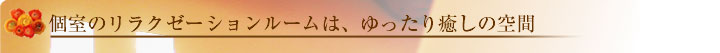 個室のリラクゼーションルームは、ゆったり癒しの空間