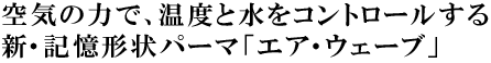 空気の力で、温度と水をコントロールする新・記憶形状パーマ「エア・ウェーブ」